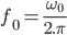 \large{f_0 = \frac{\omega_0}{2.\pi}} 